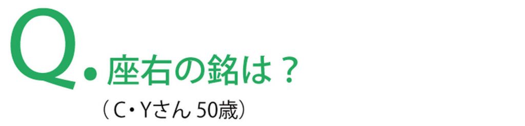 Q. 座右の銘は？​（C・Yさん 50歳）
