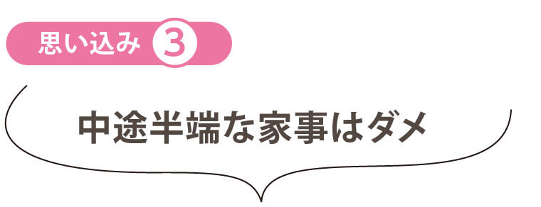 「思い込み」を捨てる　中途半端な家事はダメ