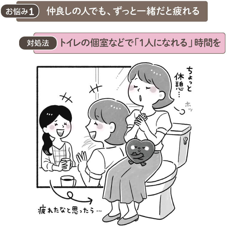 お悩み１　仲良しの人でもずっと一緒だと疲れる
解決法　トイレの個室などで「1人になれる」時間を
