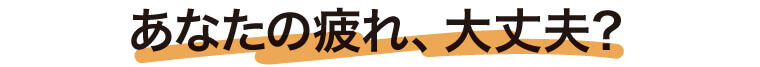 あなたの疲れ、大丈夫？