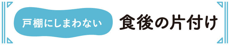 戸棚にしまわない　食後の片付け