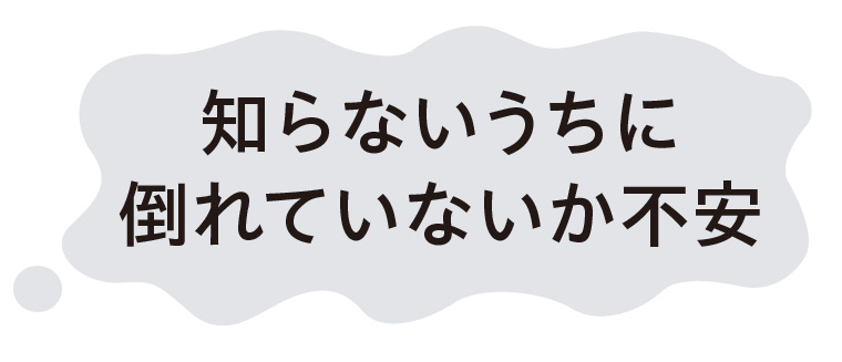 知らないうちに倒れていないか不安